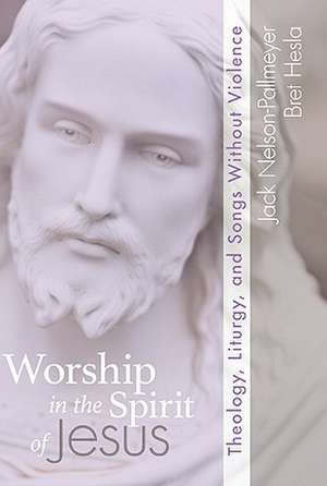 Worship in the Spirit of Jesus: Theology, Liturgy, and Songs Without Violence de Jack Nelson-Pallmeyer