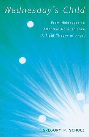 Wednesday's Child: From Heidegger to Affective Neuroscience, a Field Theory of Angst de Gregory P. Schulz