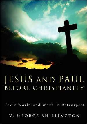 Jesus and Paul Before Christianity: Their World and Work in Retrospect de V. George Shillington