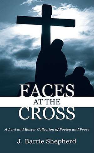 Faces at the Cross: A Lent and Easter Collection of Poetry and Prose de J. Barrie Shepherd