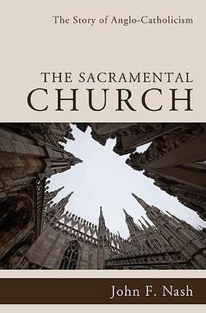 The Sacramental Church: The Story of Anglo-Catholicism de John F. Nash