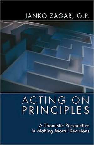 Acting on Principles: A Thomistic Perspective in Making Moral Decisions de Janko Zagar