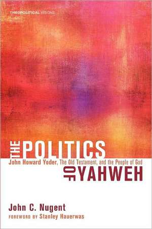 The Politics of Yahweh: John Howard Yoder, the Old Testament, and the People of God de John C. Nugent