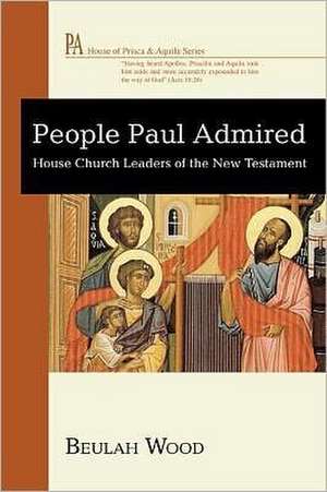 The People Paul Admired: The House Church Leaders of the New Testament de Beulah Wood