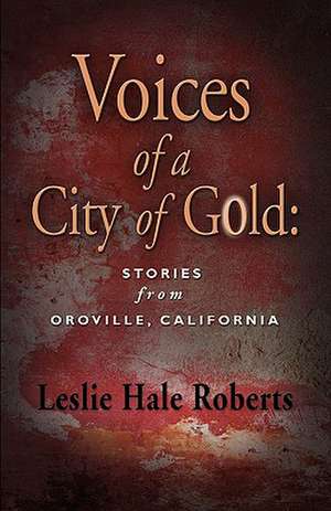 Voices of a City of Gold: Stories from Oroville, California de Leslie Hale Roberts