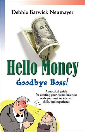 Hello Money-Goodbye Boss! a Practical Guide for Creating Your Dream Business with Your Unique Talents, Skills, and Experience de Debbie Barwick Neumayer