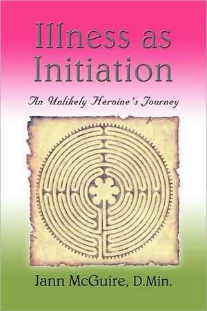 Illness as Initiation: An Unlikely Heroine's Journey de Jann McGuire D. Min