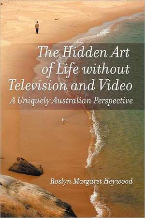 The Hidden Art of Life Without Television and Video de Roslyn Margaret Heywood