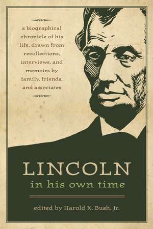 Lincoln in His Own Time: A Biographical Chronicle of His Life, Drawn from Recollections, Interviews, and Memoirs by Family, Friends, and Associates de Harold K. Bush, Jr.