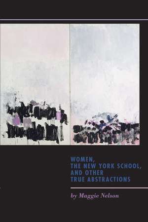 Women, the New York School, and Other True Abstractions de Maggie Nelson