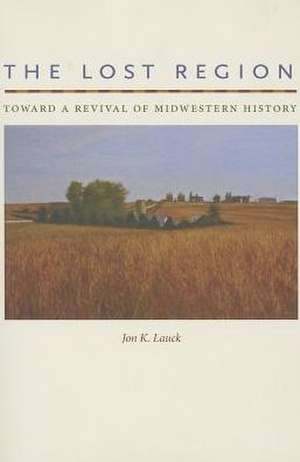 The Lost Region: Toward a Revival of Midwestern History de Jon K. Lauck