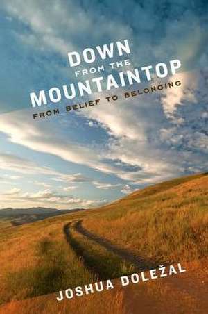 Down from the Mountaintop: From Belief to Belonging de Joshua Dolezal