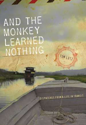 And the Monkey Learned Nothing: Dispatches from a Life in Transit de Tom Lutz