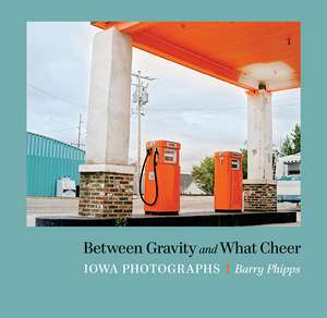 Between Gravity and What Cheer: Iowa Photographs de Barry Phipps