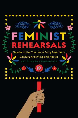 Feminist Rehearsals: Gender at the Theatre in Early Twentieth-Century Argentina and Mexico de May Summer Farnsworth