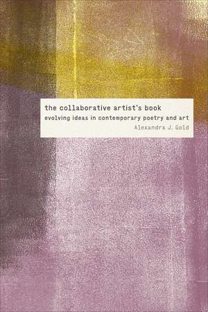 The Collaborative Artist's Book: Evolving Ideas in Contemporary Poetry and Art de Alexandra J. Gold