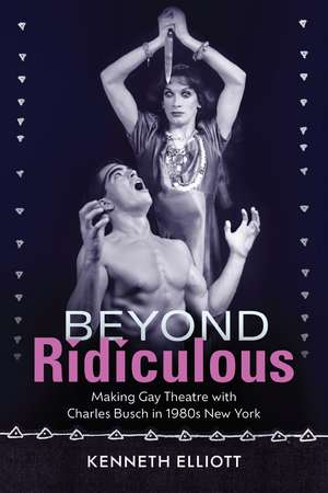 Beyond Ridiculous: Making Gay Theatre with Charles Busch in 1980s New York de Kenneth Elliott