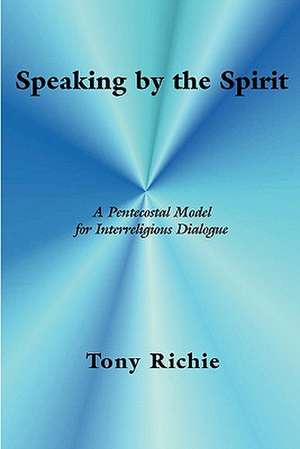 Speaking by the Spirit: A Pentecostal Model for Interreligious Dialogue de Tony Richie