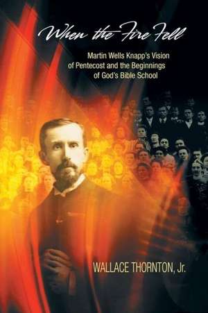 When the Fire Fell: Martin Wells Knapp's Vision of Pentecost and the Beginning of God's Bible School de Wallace Thornton