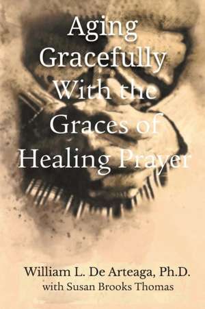 Aging Gracefully with the Graces of Healing Prayer de William L. de Arteage