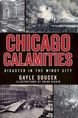 Chicago Calamities: Disaster in the Windy City de Gayle Soucek