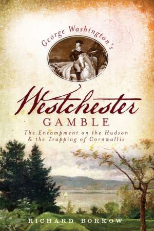 George Washington's Westchester Gamble: The Encampment on the Hudson and the Trapping of Cornwallis de Richard Borkow