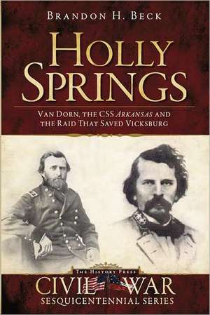 Holly Springs: Van Dorn, the CSS Arkansas and the Raid That Saved Vicksburg de Brandon H. Beck