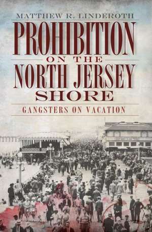 Prohibition on the North Jersey Shore: Gangsters on Vacation de Matthew R. Linderoth