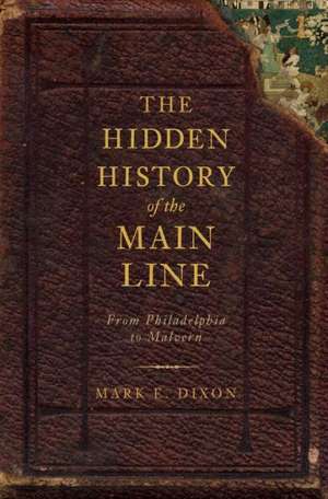 The Hidden History of the Main Line: From Philadelphia to Malvern de Mark E. Dixon