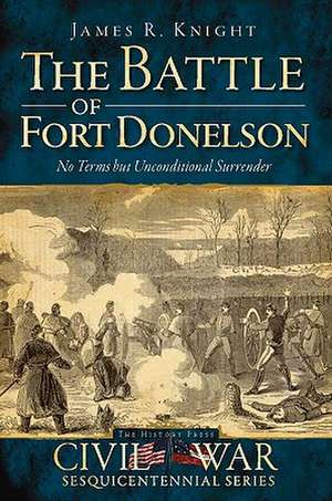 The Battle of Fort Donelson: No Terms But Unconditional Surrender de James R. Knight