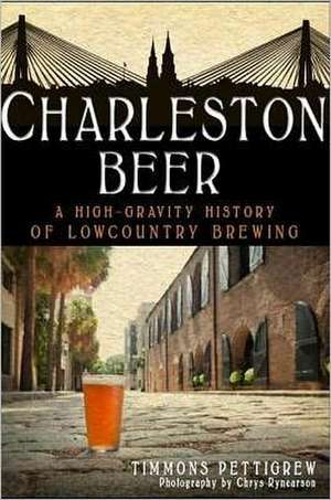 Charleston Beer: A High-Gravity History of Lowcountry Brewing de Timmons Pettigrew