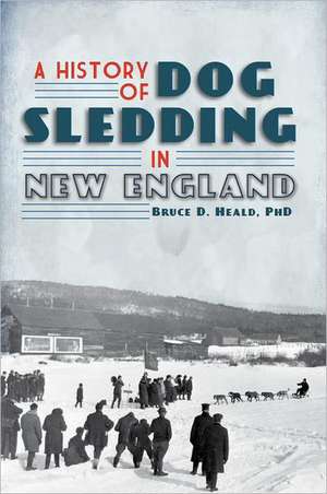 A History of Dog Sledding in New England de Bruce D. Heald