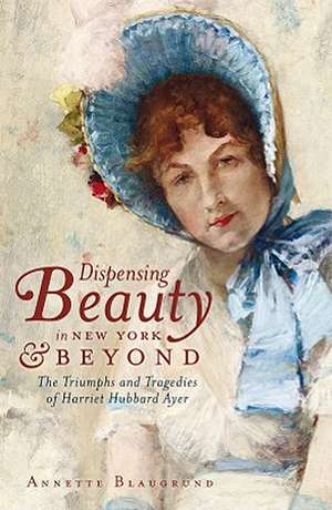 Dispensing Beauty in New York & Beyond: The Triumphs and Tragedies of Harriet Hubbard Ayer de Annette Blaugrund