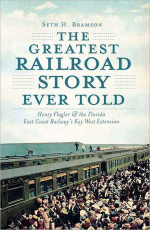 The Greatest Railroad Story Ever Told: Henry Flagler & the Florida East Coast Railway's Key West Extension de Seth H. Bramson