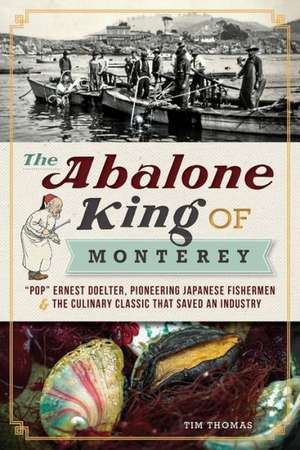 The Abalone King of Monterey: "Pop" Ernest Doelter, Pioneering Japanese Fishermen & the Culinary Classic That Saved an Industry de Tim Thomas