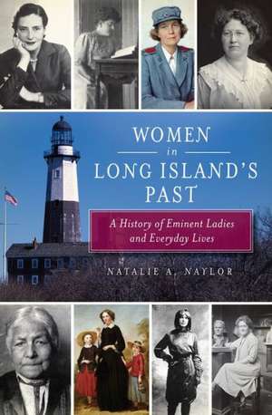 Women in Long Island's Past: A History of Eminent Ladies and Everyday Lives de Natalie Naylor