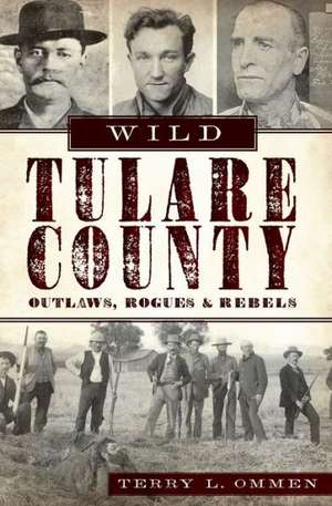 Wild Tulare County: Outlaws, Rogues & Rebels de Terry L. Ommen