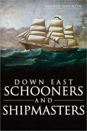 Down East Schooners and Shipmasters de Ingrid Arrigo-Grenon