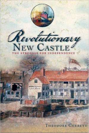 Revolutionary New Castle: The Struggle for Independence de Theodore Corbett