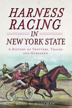 Harness Racing in New York State: A History of Trotters, Tracks and Horsemen de Dean A. Hoffman