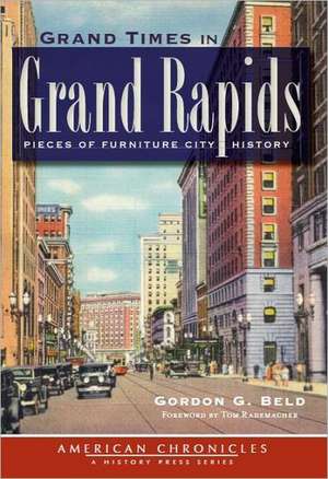 Grand Times in Grand Rapids: Pieces of Furniture City History de Gordon Beld