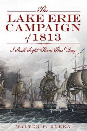 The Lake Erie Campaign of 1813: I Shall Fight Them This Day de Walter P. Rybka