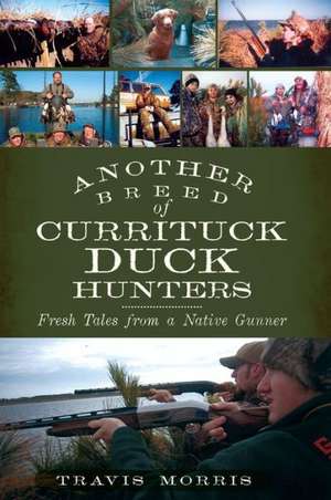 Another Breed of Currituck Duck Hunters: Fresh Tales from a Native Gunner de Travis Morris