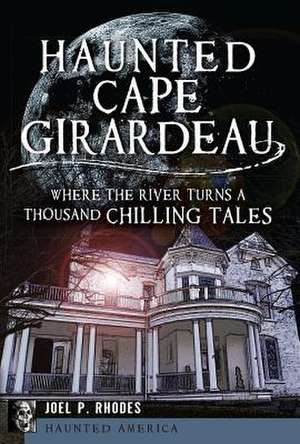 Haunted Cape Girardeau: Where the River Turns a Thousand Chilling Tales de Joel Rhodes