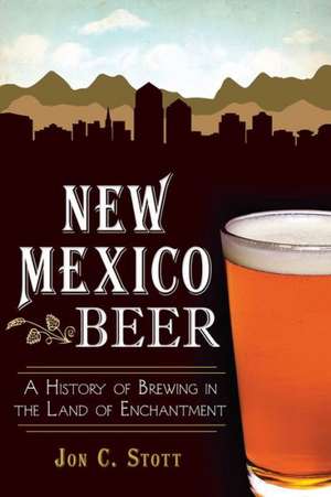 New Mexico Beer: A History of Brewing in the Land of Enchantment de Jon C. Stott