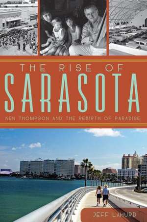 The Rise of Sarasota: Ken Thompson and the Rebirth of Paradise de Jeff LaHurd