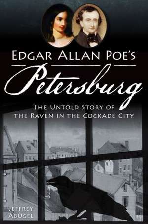 Edgar Allan Poe's Petersburg: The Untold Story of the Raven in the Cockade City de Jeffrey Abugel