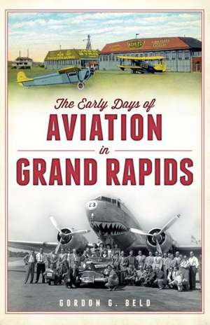 The Early Days of Aviation in Grand Rapids de Gordon G. Beld