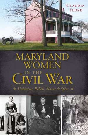 Maryland Women in the Civil War: Unionists, Rebels, Slaves & Spies de Claudia Floyd