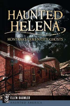 Haunted Helena: Montana's Queen City Ghosts de Ellen Baumler